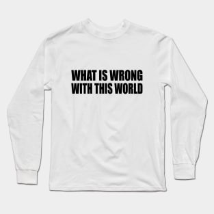 what is wrong with this world Long Sleeve T-Shirt